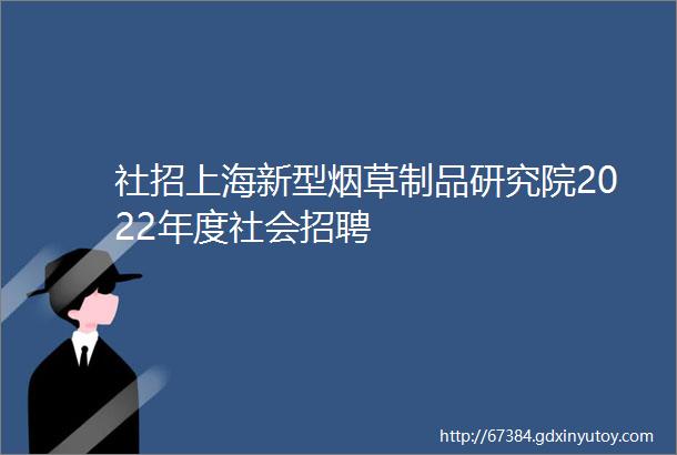 社招上海新型烟草制品研究院2022年度社会招聘